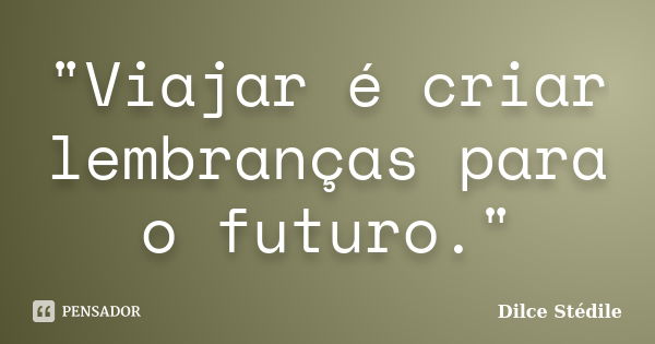 "Viajar é criar lembranças para o futuro."... Frase de Dilce Stédile.