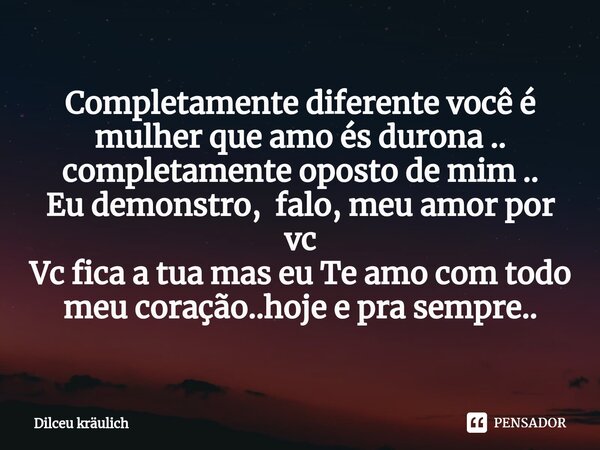 Completamente diferente você é mulher que amo és durona .. completamente oposto de mim .. Eu demonstro, falo, meu amor por vc Vc fica a tua mas eu Te amo com to... Frase de Dilceu.