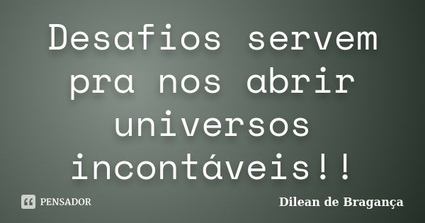 Desafios servem pra nos abrir universos incontáveis!!... Frase de Dilean de Bragança.