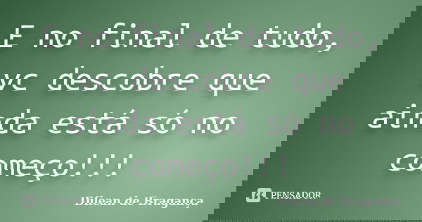 E no final de tudo, vc descobre que ainda está só no começo!!!... Frase de Dilean de Bragança.