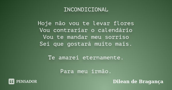 INCONDICIONAL Hoje não vou te levar flores Vou contrariar o calendário Vou te mandar meu sorriso Sei que gostará muito mais. Te amarei eternamente. Para meu irm... Frase de Dilean de Bragança.