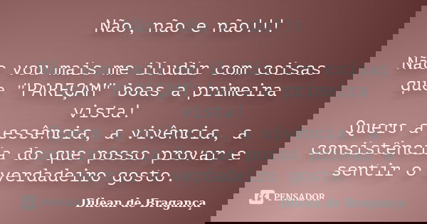 Não, não e não!!! Não vou mais me iludir com coisas que "PAREÇAM" boas a primeira vista! Quero a essência, a vivência, a consistência do que posso pro... Frase de Dilean de Bragança.