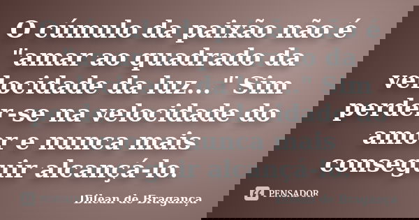 O cúmulo da paixão não é "amar ao quadrado da velocidade da luz..." Sim perder-se na velocidade do amor e nunca mais conseguir alcançá-lo.... Frase de Dilean de Bragança.