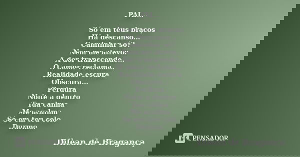 PAI... Só em teus braços Há descanso... Caminhar só? Nem me atrevo. A dor transcende... O amor reclama... Realidade escura Obscura... Perdura Noite a dentro Tua... Frase de Dilean de Bragança.