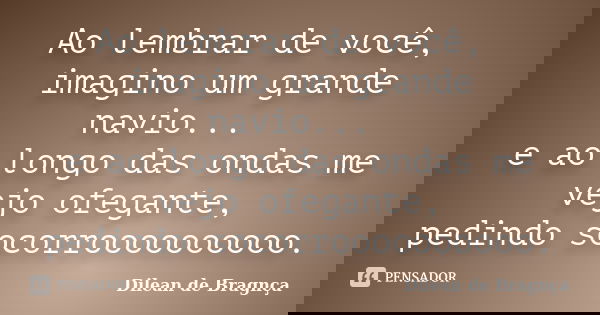 Ao lembrar de você, imagino um grande navio... e ao longo das ondas me vejo ofegante, pedindo socorroooooooooo.... Frase de Dilean de Bragnça.