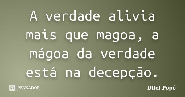 A verdade alivia mais que magoa, a mágoa da verdade está na decepção.... Frase de Dilei Popó.