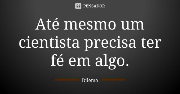 Até mesmo um cientista precisa ter fé em algo.... Frase de Dilema.