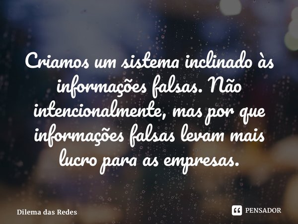 ⁠Criamos um sistema inclinado às informações falsas. Não intencionalmente, mas porque informações falsas levam mais lucro para as empresas.... Frase de O Dilema das Redes Sociais.