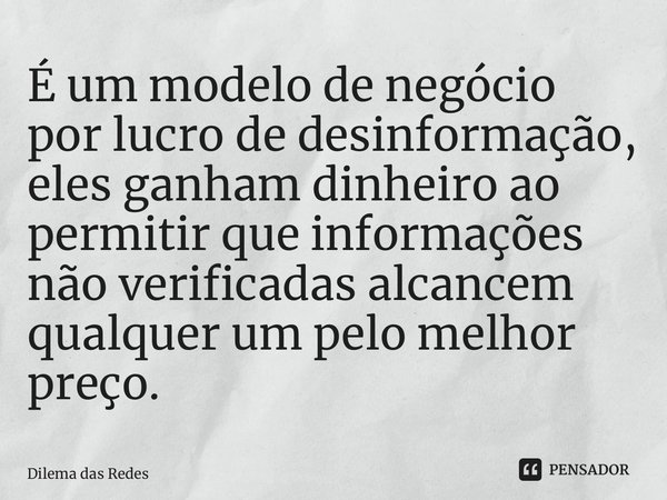 ⁠É um modelo de negócio por lucro de desinformação, eles ganham dinheiro ao permitir que informações não verificadas alcancem qualquer um pelo melhor preço.... Frase de O Dilema das Redes Sociais.