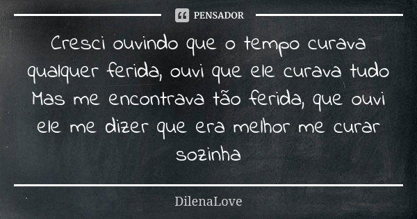 Cresci ouvindo que o tempo curava qualquer ferida, ouvi que ele curava tudo Mas me encontrava tão ferida, que ouvi ele me dizer que era melhor me curar sozinha... Frase de DilenaLove.