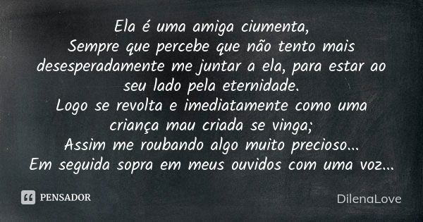 Ela é uma amiga ciumenta, Sempre que percebe que não tento mais desesperadamente me juntar a ela, para estar ao seu lado pela eternidade. Logo se revolta e imed... Frase de DilenaLove.