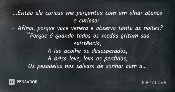 ...Então ele curioso me perguntou com um olhar atento e curioso: - Afinal, porque voce venera e observa tanto as noites? ""Porque é quando todos os me... Frase de Dilenalove.