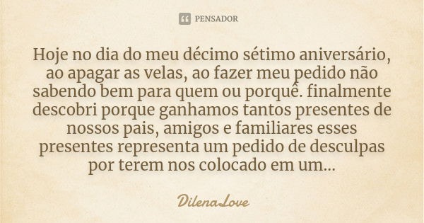 Hoje no dia do meu décimo sétimo aniversário, ao apagar as velas, ao fazer meu pedido não sabendo bem para quem ou porquê. finalmente descobri porque ganhamos t... Frase de DilenaLove.