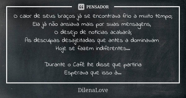 O calor de seus braços já se encontrava frio a muito tempo; Ela já não ansiava mais por suas mensagens, O desejo de notícias acabará; As desculpas desajeitadas ... Frase de DilenaLove.