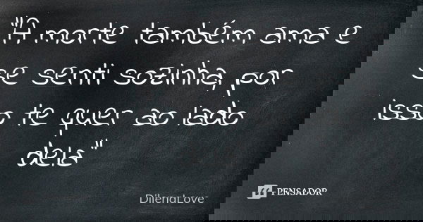 "A morte também ama e se senti sozinha, por isso te quer ao lado dela"... Frase de DilenaLove.