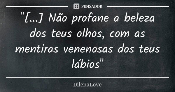 "[...] Não profane a beleza dos teus olhos, com as mentiras venenosas dos teus lábios"... Frase de DilenaLove.