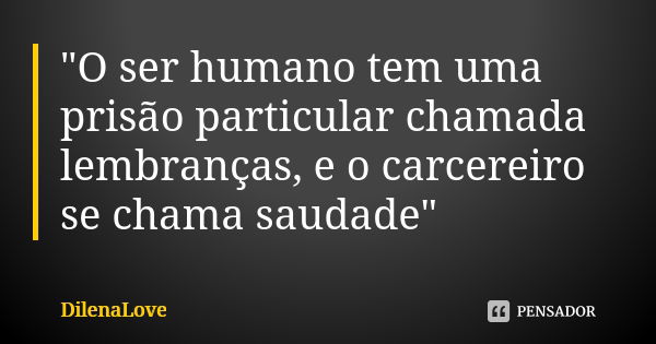 "O ser humano tem uma prisão particular chamada lembranças, e o carcereiro se chama saudade"... Frase de DilenaLove.