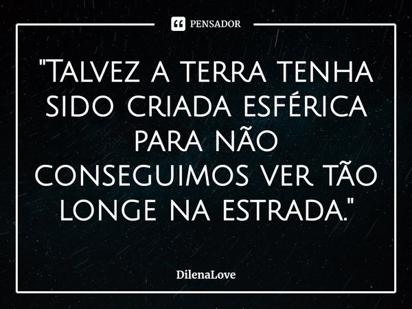 ⁠"Talvez a terra tenha sido criada esférica para não conseguimos ver tão longe na estrada."... Frase de DilenaLove.