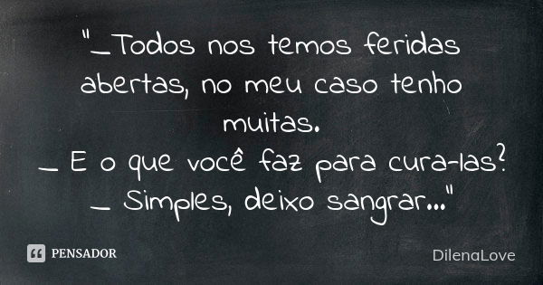 "_Todos nos temos feridas abertas, no meu caso tenho muitas. _ E o que você faz para cura-las? _ Simples, deixo sangrar..."... Frase de DilenaLove.