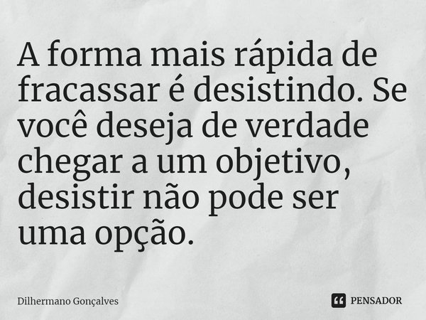 A forma mais rápida de fracassar⁠ é desistindo. Se você deseja de verdade chegar a um objetivo, desistir não pode ser uma opção.... Frase de Dilhermano Gonçalves.