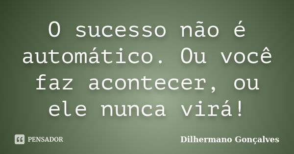 O sucesso não é automático. Ou você faz acontecer, ou ele nunca virá!... Frase de Dilhermano Gonçalves.