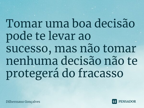 Tomar uma boa decisão pode te levar ao sucesso, mas não tomar nenhuma decisão não te protegerá do fracasso... Frase de Dilhermano Gonçalves.