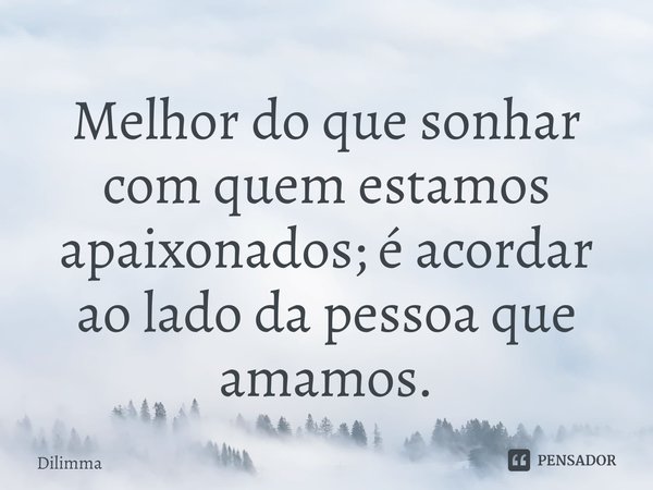 ⁠Melhor do que sonhar com quem estamos apaixonados; é acordar ao lado da pessoa que amamos.... Frase de Dilimma.