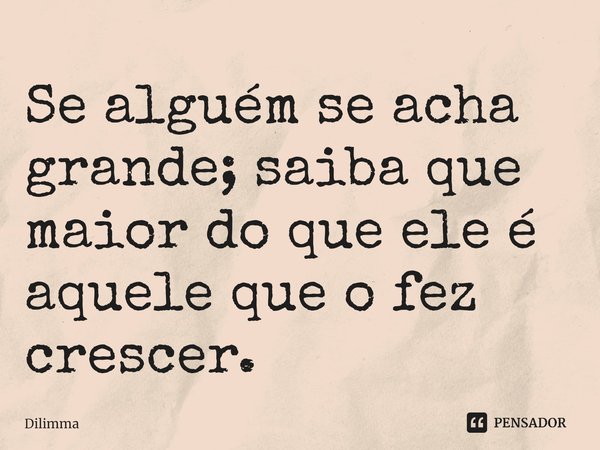 ⁠Se alguém se acha grande; saiba que maior do que ele é aquele que o fez crescer.... Frase de Dilimma.