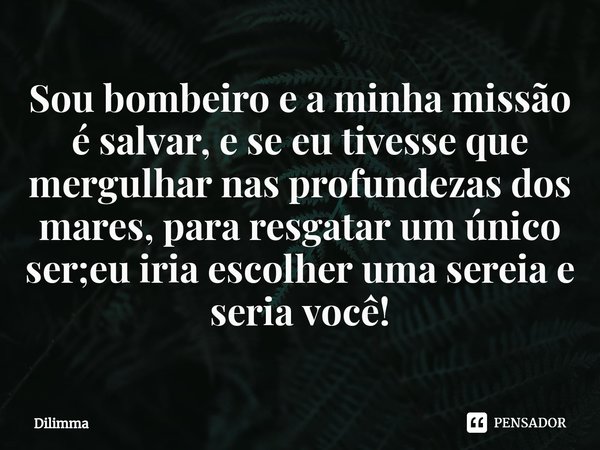 ⁠Sou bombeiro e a minha missão é salvar, e se eu tivesse que mergulhar nas profundezas dos mares, para resgatar um único ser;eu iria escolher uma sereia e seria... Frase de Dilimma.