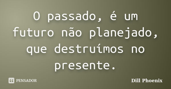 O passado, é um futuro não planejado, que destruímos no presente.... Frase de Dill Phoenix.