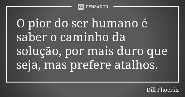 O pior do ser humano é saber o caminho da solução, por mais duro que seja, mas prefere atalhos.... Frase de Dill Phoenix.