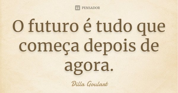 O futuro é tudo que começa depois de agora.... Frase de Dilla Goulart.