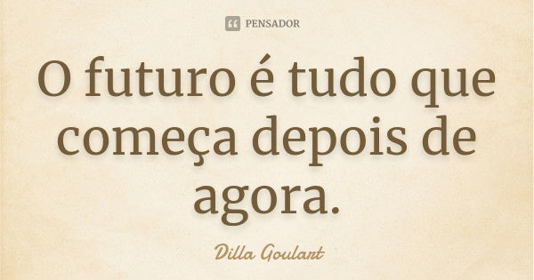 O futuro é tudo que começa depois de agora.... Frase de Dilla Goulart.