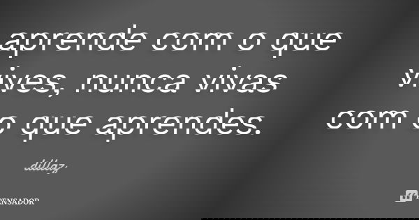 aprende com o que vives, nunca vivas com o que aprendes.... Frase de dillaz.