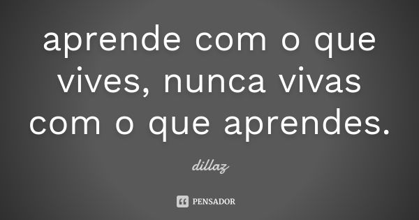 aprende com o que vives, nunca vivas com o que aprendes.... Frase de dillaz.