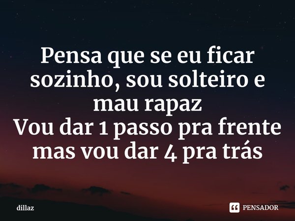 ⁠Pensa que se eu ficar sozinho, sou solteiro e mau rapaz
Vou dar 1 passo pra frente mas vou dar 4 pra trás... Frase de dillaz.