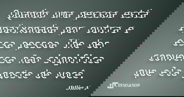 Quando uma pessoa está apaixonada por outra e essa pessoa lhe der conversa não significa que ela goste de você.... Frase de Diller 4.