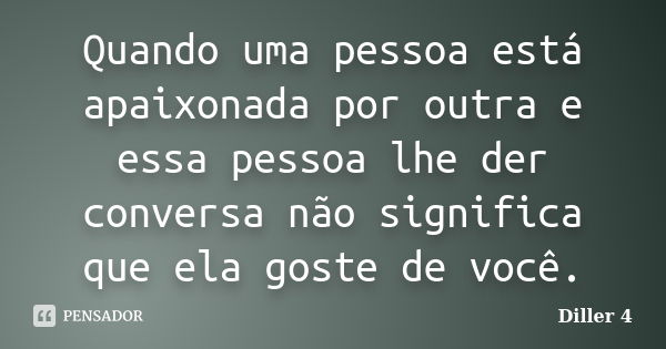 Quando uma pessoa está apaixonada por outra e essa pessoa lhe der conversa não significa que ela goste de você.... Frase de Diller 4.