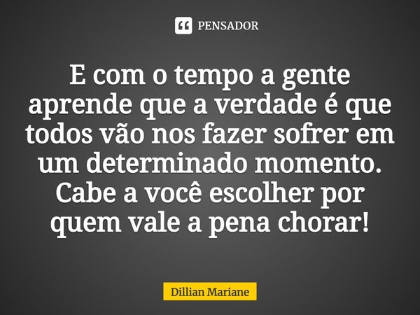 E com o tempo a gente aprende que a verdade é que todos vão nos fazer sofrer em um determinado momento. Cabe a você escolher por quem vale a pena chorar!... Frase de Dillian Mariane.