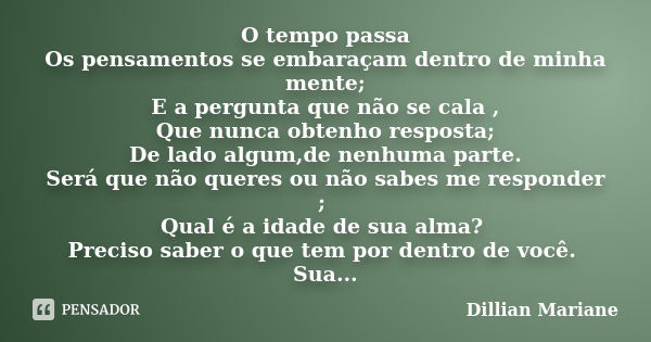 O tempo passa Os pensamentos se embaraçam dentro de minha mente; E a pergunta que não se cala , Que nunca obtenho resposta; De lado algum,de nenhuma parte. Será... Frase de Dillian Mariane.