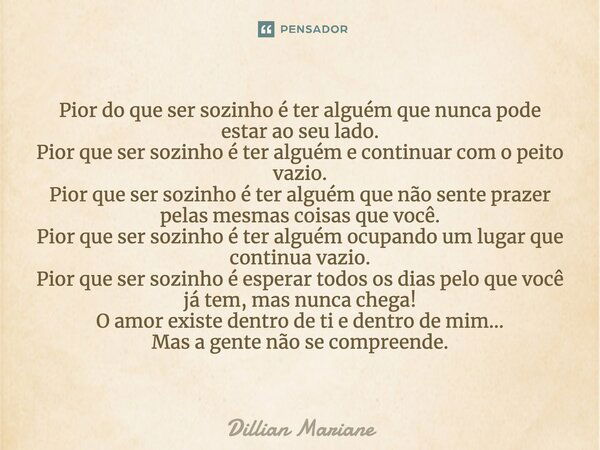 Pior do que ser sozinho é ter alguém que nunca pode estar ao seu lado. Pior que ser sozinho é ter alguém e continuar com o peito vazio. Pior que ser sozinho é t... Frase de Dillian Mariane.