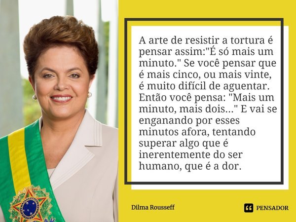⁠A arte de resistir a tortura é pensar assim: "É só mais um minuto." Se você pensar que é mais cinco, ou mais vinte, é muito difícil de aguentar. Entã... Frase de Dilma Rousseff.