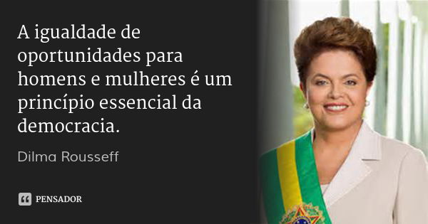 A igualdade de oportunidades para homens e mulheres é um princípio essencial da democracia.... Frase de Dilma Rousseff.