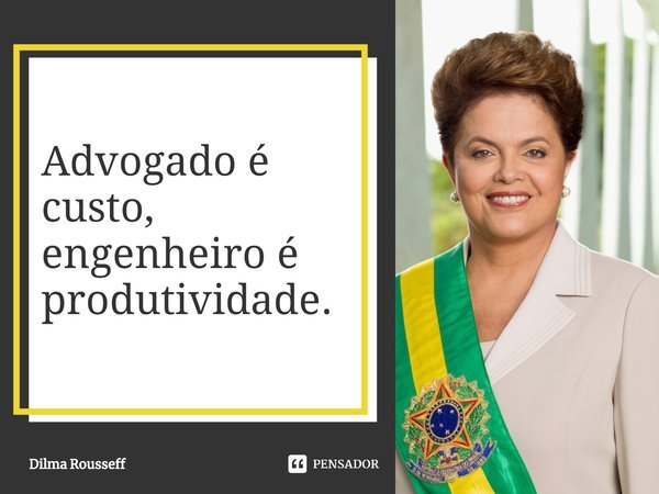 ⁠Advogado é custo, engenheiro é produtividade.... Frase de Dilma Rousseff.