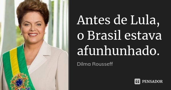 Antes de Lula, o Brasil estava afunhunhado.... Frase de Dilma Rousseff.
