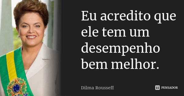 Eu acredito que ele tem um desempenho bem melhor.... Frase de Dilma Rousseff.
