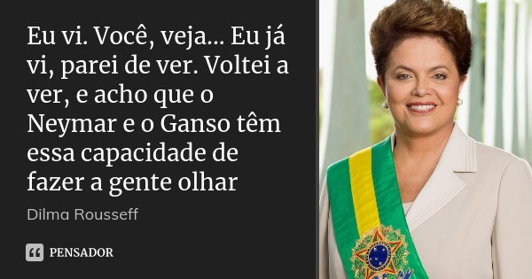 Eu vi. Você, veja... Eu já vi, parei de ver. Voltei a ver, e acho que o Neymar e o Ganso têm essa capacidade de fazer a gente olhar... Frase de Dilma Rousseff.