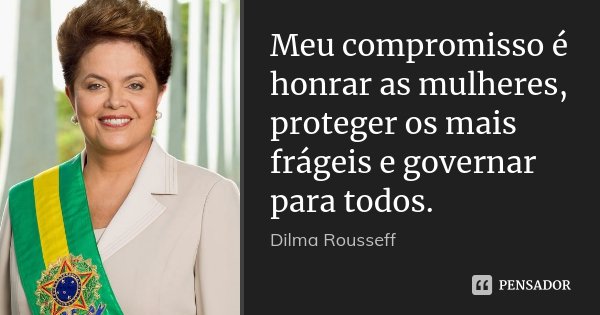Meu compromisso é honrar as mulheres, proteger os mais frágeis e governar para todos.... Frase de Dilma Rousseff.
