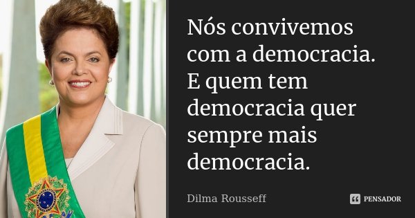 Nós convivemos com a democracia. E quem tem democracia quer sempre mais democracia.... Frase de Dilma Rousseff.