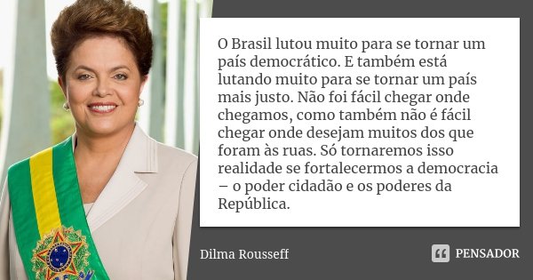 O Brasil lutou muito para se tornar um país democrático. E também está lutando muito para se tornar um país mais justo. Não foi fácil chegar onde chegamos, como... Frase de Dilma Rousseff.